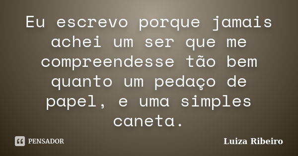 Eu escrevo porque jamais achei um ser que me compreendesse tão bem quanto um pedaço de papel, e uma simples caneta.... Frase de Luiza Ribeiro.