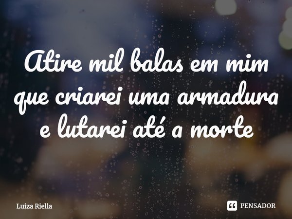 Atire mil balas em mim que criarei uma armadura e lutarei até a morte... Frase de Luiza Riella.