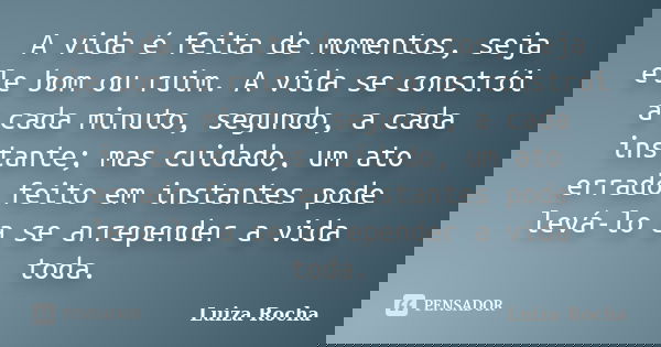 A vida é feita de momentos, seja ele bom ou ruim. A vida se constrói a cada minuto, segundo, a cada instante; mas cuidado, um ato errado feito em instantes pode... Frase de Luiza Rocha.