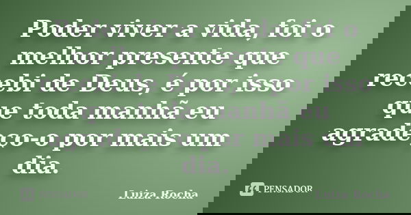 Poder viver a vida, foi o melhor presente que recebi de Deus, é por isso que toda manhã eu agradeço-o por mais um dia.... Frase de Luiza Rocha.