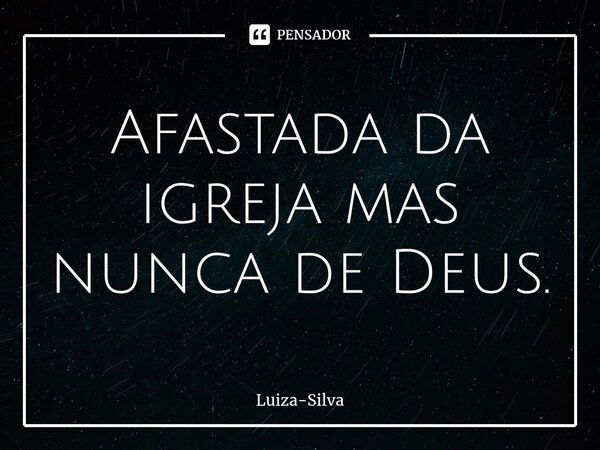 ⁠Afastada da igreja mas nunca de Deus.... Frase de Luiza-Silva.