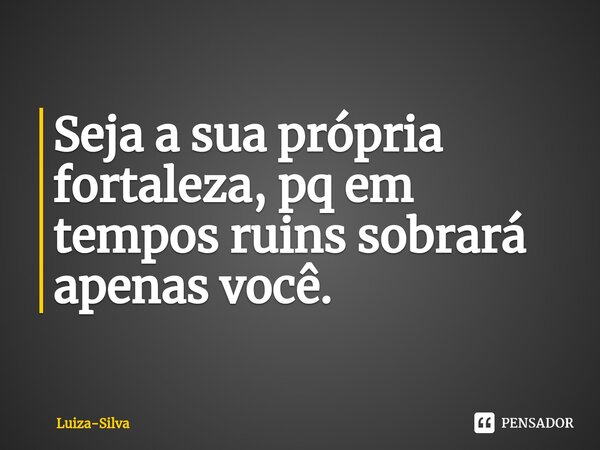 ⁠Seja a sua própria fortaleza, pq em tempos ruins sobrará apenas você.... Frase de Luiza-Silva.