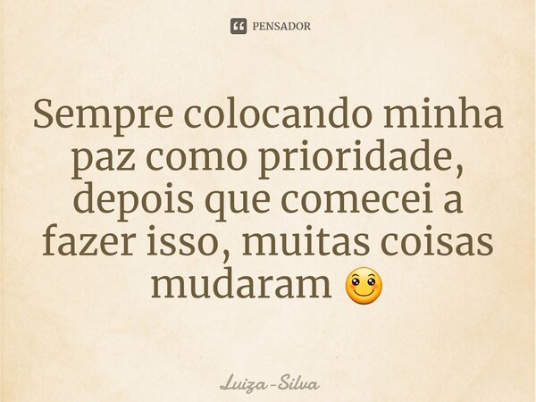 ⁠Sempre colocando minha paz como prioridade, depois que comecei a fazer isso, muitas coisas mudaram 🙂... Frase de Luiza-Silva.
