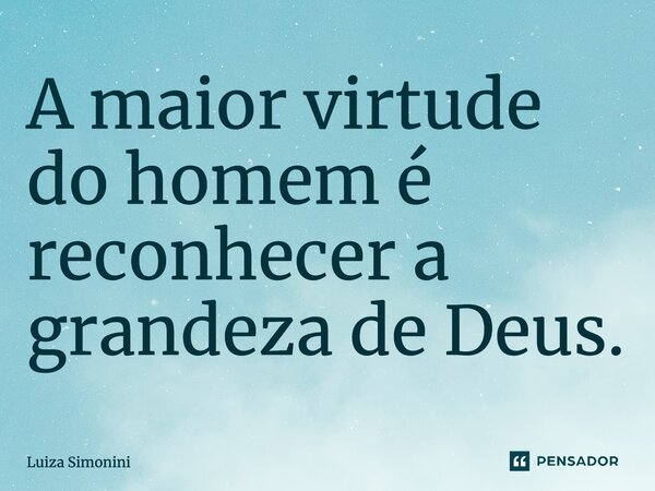 ⁠A maior virtude do homem é reconhecer a grandeza de Deus.... Frase de Luiza Simonini.