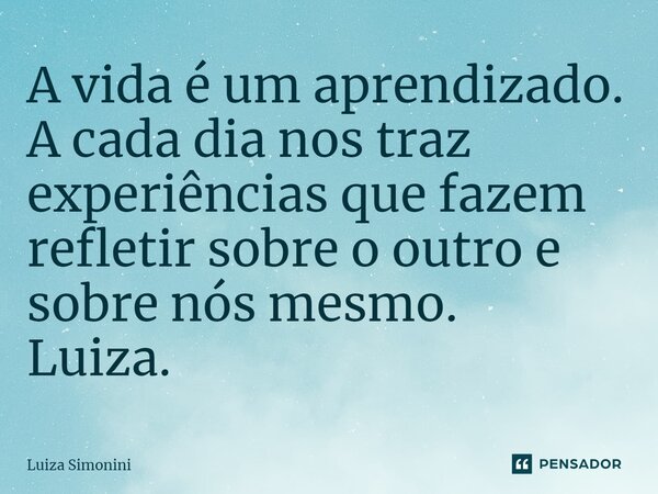 ⁠A vida é um aprendizado. A cada dia nos traz experiências que fazem refletir sobre o outro e sobre nós mesmo. Luiza.... Frase de Luiza Simonini.