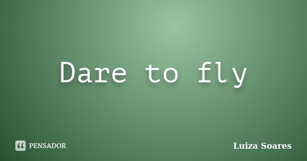Dare to fly... Frase de Luiza Soares.