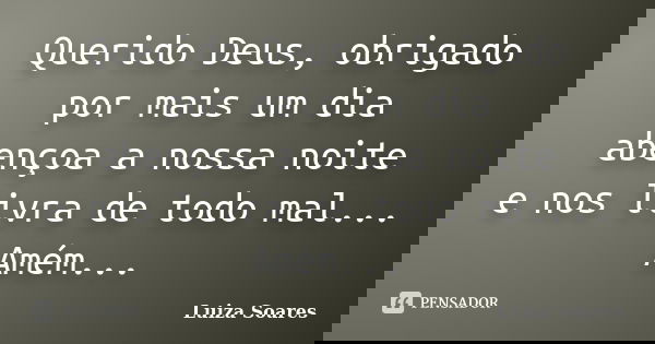 Querido Deus, obrigado por mais um dia abençoa a nossa noite e nos livra de todo mal... Amém...... Frase de Luiza Soares.