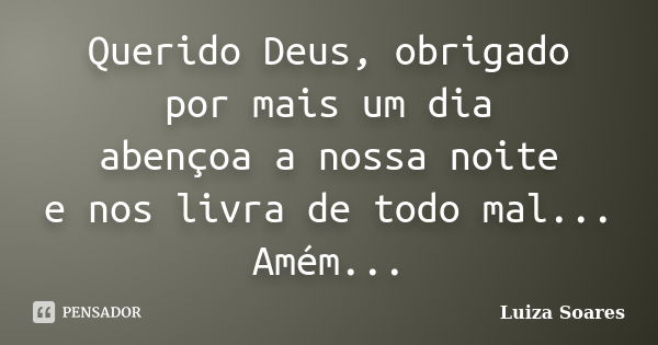 Querido Deus, obrigado por mais um dia abençoa a nossa noite e nos livra de todo mal... Amém...... Frase de Luiza Soares.