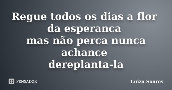 Regue todos os dias a flor da esperanca mas não perca nunca achance dereplanta-la... Frase de Luiza Soares.