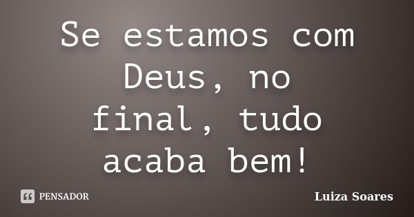 Se estamos com Deus, no final, tudo acaba bem!... Frase de Luiza Soares.