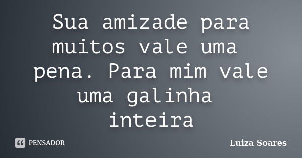 Sua amizade para muitos vale uma pena. Para mim vale uma galinha inteira... Frase de Luiza Soares.