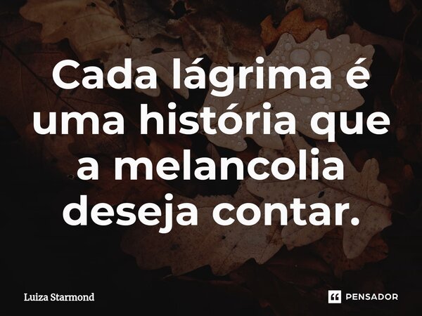 ⁠Cada lágrima é uma história que a melancolia deseja contar.... Frase de Luiza Starmond.