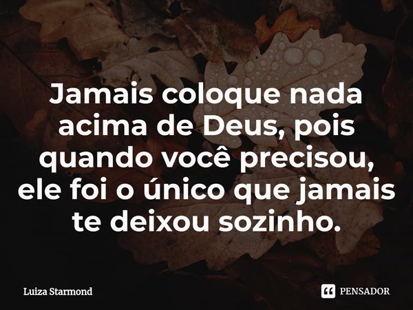 Jamais coloque nada acima de Deus⁠, pois quando você precisou, ele foi o único que jamais te deixou sozinho.... Frase de Luiza Starmond.