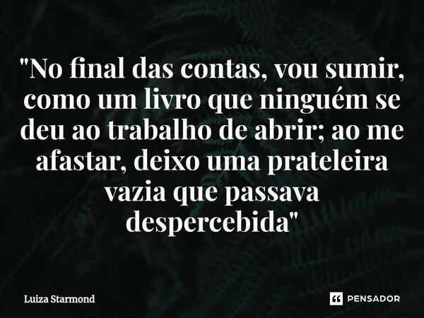⁠"No final das contas, vou sumir, como um livro que ninguém se deu ao trabalho de abrir; ao me afastar, deixo uma prateleira vazia que passava despercebida... Frase de Luiza Starmond.
