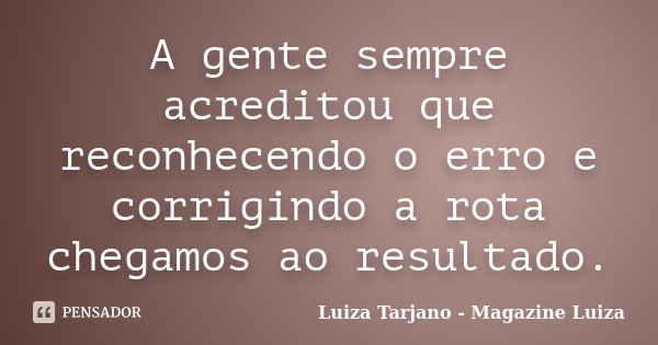 A gente sempre acreditou que reconhecendo o erro e corrigindo a rota chegamos ao resultado.... Frase de Luiza Tarjano - Magazine Luiza.