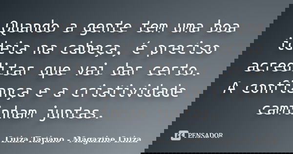 Quando a gente tem uma boa ideia na cabeça, é preciso acreditar que vai dar certo. A confiança e a criatividade caminham juntas.... Frase de Luiza Tarjano - Magazine Luiza.