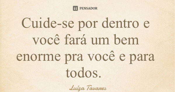 ‪Cuide-se por dentro e você fará um bem enorme pra você e para todos.‬... Frase de Luíza Tavares.
