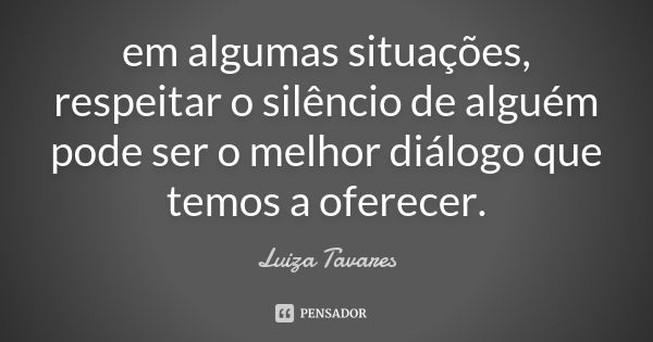 em algumas situações, respeitar o silêncio de alguém pode ser o melhor diálogo que temos a oferecer.... Frase de Luíza Tavares.