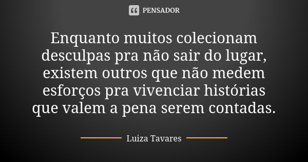 Enquanto muitos colecionam desculpas pra não sair do lugar, existem outros que não medem esforços pra vivenciar histórias que valem a pena serem contadas.... Frase de Luíza Tavares.