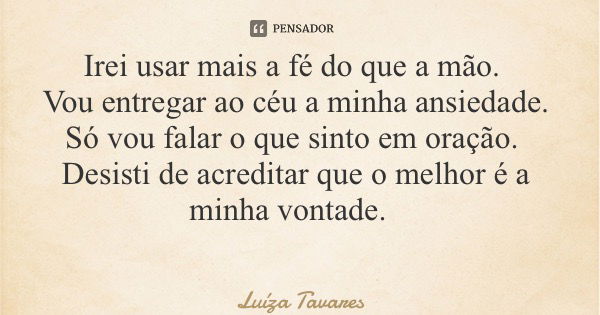 Irei usar mais a fé do que a mão. Vou entregar ao céu a minha ansiedade. Só vou falar o que sinto em oração. Desisti de acreditar que o melhor é a minha vontade... Frase de Luíza Tavares.