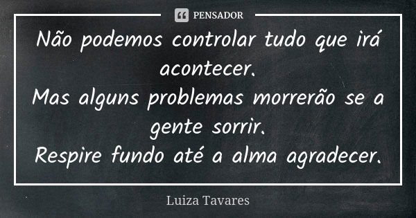 Não podemos controlar tudo que irá acontecer. Mas alguns problemas morrerão se a gente sorrir. Respire fundo até a alma agradecer.... Frase de Luíza Tavares.