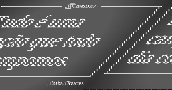 Tudo é uma canção que todo dia compomos.... Frase de Luíza Tavares.