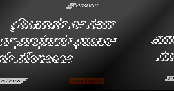 Quando se tem amor-próprio quase tudo floresce.... Frase de Luiza Teixeira.