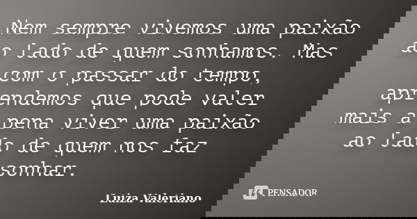Nem sempre vivemos uma paixão ao lado de quem sonhamos. Mas com o passar do tempo, aprendemos que pode valer mais a pena viver uma paixão ao lado de quem nos fa... Frase de Luiza Valeriano.