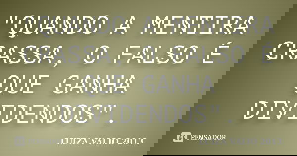 "QUANDO A MENTIRA CRASSA, O FALSO É QUE GANHA DIVIDENDOS".... Frase de LUIZA VALIO 2013.