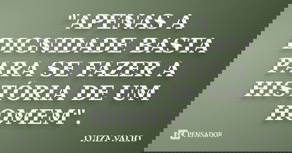 "APENAS A DIGNIDADE BASTA PARA SE FAZER A HISTÓRIA DE UM HOMEM".... Frase de LUIZA VALIO.