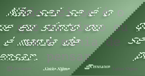Não sei se é o que eu sinto ou se é mania de pensar.... Frase de Luiza Vigne.