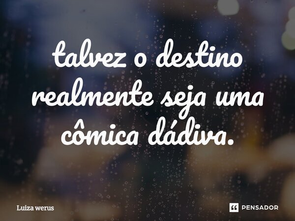 ⁠talvez o destino realmente seja uma cômica dádiva.... Frase de Luiza werus.