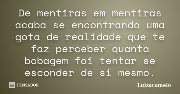 De mentiras em mentiras acaba se encontrando uma gota de realidade que te faz perceber quanta bobagem foi tentar se esconder de si mesmo.... Frase de Luizacamelo.