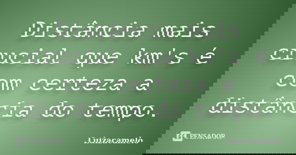 Distância mais crucial que km's é com certeza a distância do tempo.... Frase de Luizacamelo.