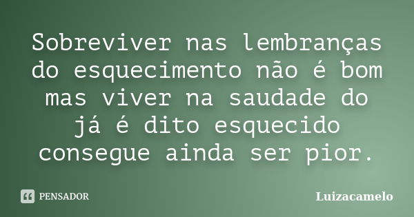 Sobreviver nas lembranças do esquecimento não é bom mas viver na saudade do já é dito esquecido consegue ainda ser pior.... Frase de Luizacamelo.