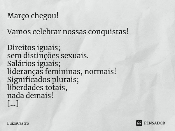 ⁠Março chegou! Vamos celebrar nossas conquistas! Direitos iguais; sem distinções sexuais. Salários iguais; lideranças femininas, normais! Significados plurais; ... Frase de LuizaCastro.