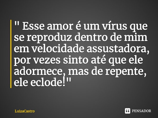 ⁠" Esse amor é um vírus que se reproduz dentro de mim em velocidade assustadora, por vezes sinto até que ele adormece, mas de repente, ele eclode!"... Frase de LuizaCastro.