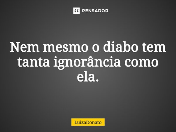 Nem mesmo o diabo tem tanta ignorância como ela.⁠... Frase de LuizaDonato.