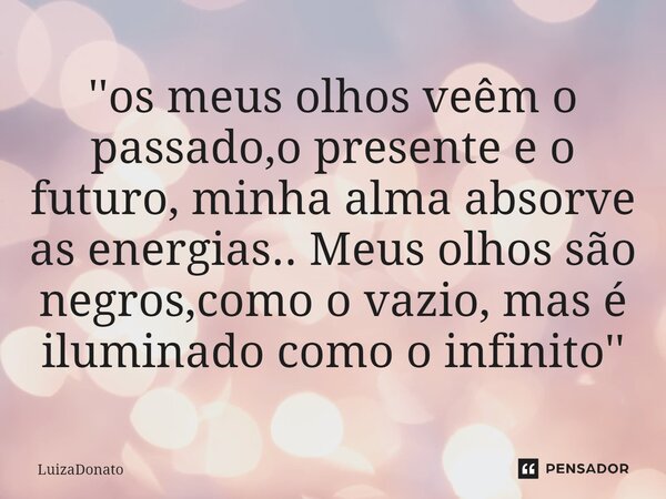 ⁠''os meus olhos veêm o passado,o presente e o futuro, minha alma absorve as energias.. Meus olhos são negros,como o vazio, mas é iluminado como o infinito''... Frase de LuizaDonato.