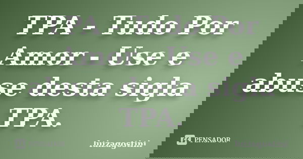 TPA - Tudo Por Amor - Use e abuse desta sigla TPA.... Frase de luizagostini.