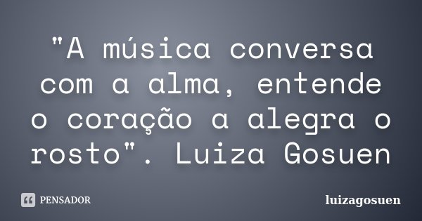 "A música conversa com a alma, entende o coração a alegra o rosto". Luiza Gosuen... Frase de Luizagosuen.