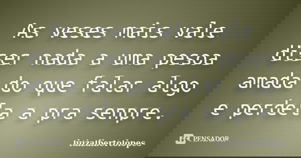 As veses mais vale diser nada a uma pesoa amada do que falar algo e perdela a pra senpre.... Frase de luizalbertolopes.