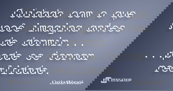 Cuidado com o que você imagina antes de dormir... ...pode se tornar realidade.... Frase de LuizaMorais.