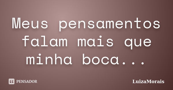 Meus pensamentos falam mais que minha boca...... Frase de LuizaMorais.