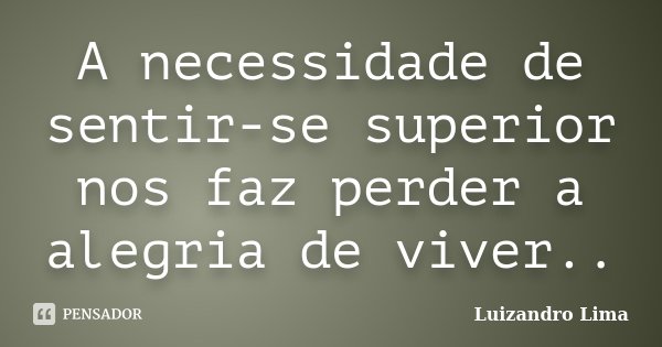 A necessidade de sentir-se superior nos faz perder a alegria de viver..... Frase de Luizandro Lima.