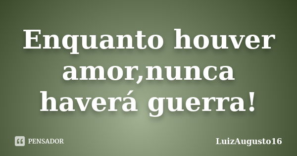 Enquanto houver amor,nunca haverá guerra!... Frase de LuizAugusto16.