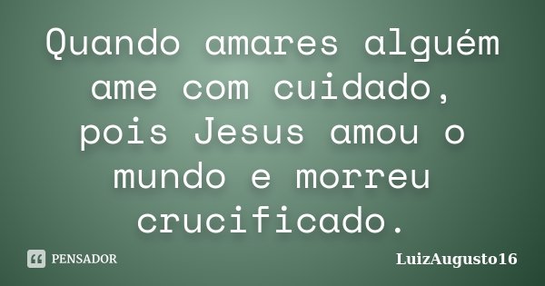 Quando amares alguém ame com cuidado, pois Jesus amou o mundo e morreu crucificado.... Frase de LuizAugusto16.
