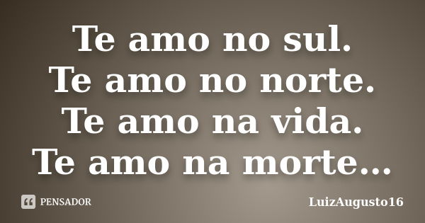 Te amo no sul. Te amo no norte. Te amo na vida. Te amo na morte…... Frase de LuizAugusto16.