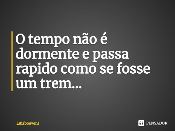 ⁠O tempo não é dormente e passa rapido como se fosse um trem...... Frase de Luizboavent.