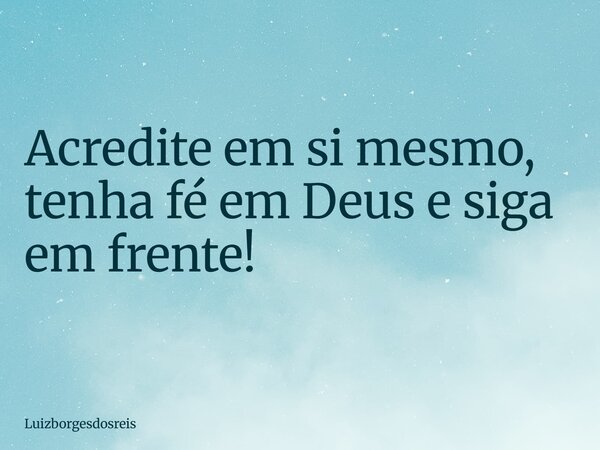 Acredite em si mesmo, tenha fé em Deus e siga em frente!... Frase de Luizborgesdosreis.